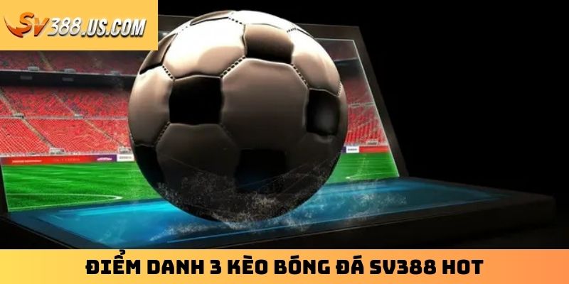 Kèo Bóng Đá SV388 – Tỷ Lệ Cực Hấp Dẫn, Bắt Kèo Chuẩn Từng Phút Điểm danh 3 kèo bóng đá SV388 hot